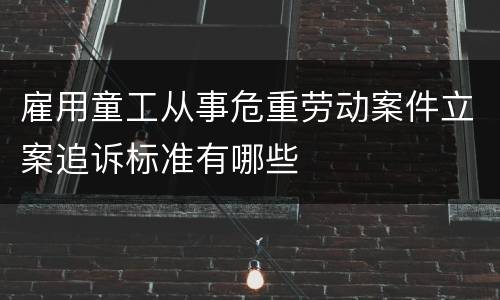 雇用童工从事危重劳动案件立案追诉标准有哪些