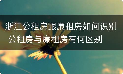 浙江公租房跟廉租房如何识别 公租房与廉租房有何区别