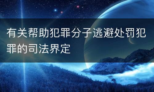 有关帮助犯罪分子逃避处罚犯罪的司法界定