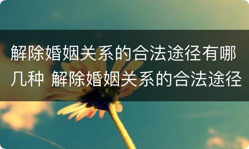 解除婚姻关系的合法途径有哪几种 解除婚姻关系的合法途径有哪几种方法