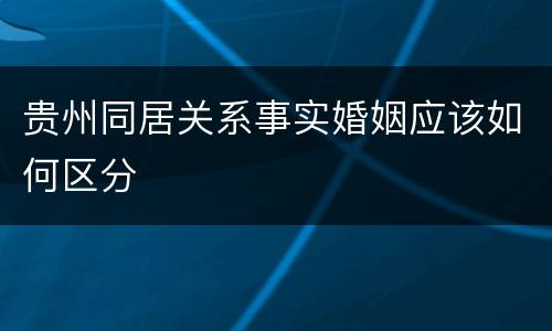 贵州同居关系事实婚姻应该如何区分