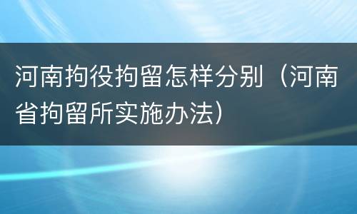 河南拘役拘留怎样分别（河南省拘留所实施办法）