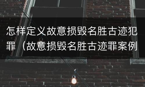 怎样定义故意损毁名胜古迹犯罪（故意损毁名胜古迹罪案例）
