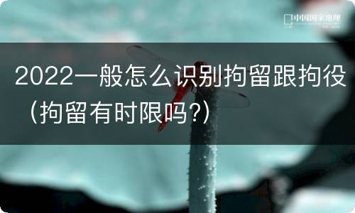 2022一般怎么识别拘留跟拘役（拘留有时限吗?）