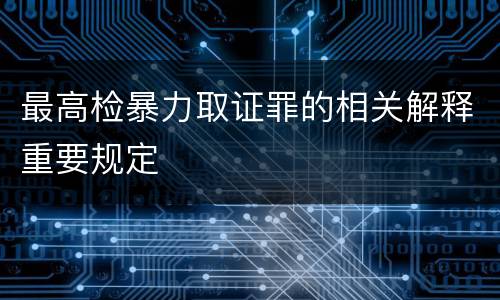 最高检暴力取证罪的相关解释重要规定
