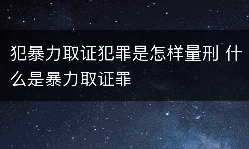 犯暴力取证犯罪是怎样量刑 什么是暴力取证罪