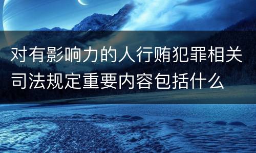 对有影响力的人行贿犯罪相关司法规定重要内容包括什么