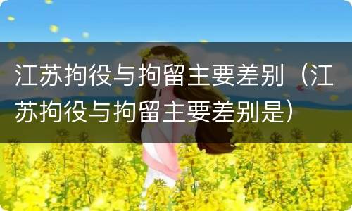江苏拘役与拘留主要差别（江苏拘役与拘留主要差别是）