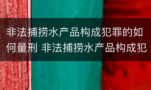 非法捕捞水产品构成犯罪的如何量刑 非法捕捞水产品构成犯罪的如何量刑