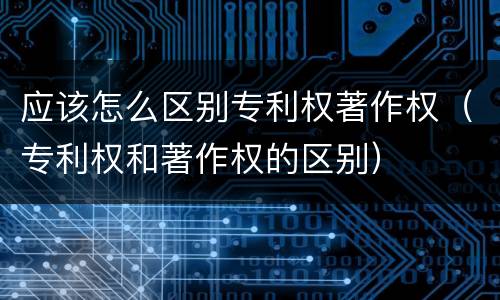 应该怎么区别专利权著作权（专利权和著作权的区别）