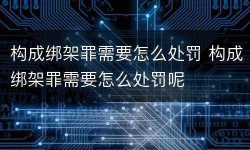 构成绑架罪需要怎么处罚 构成绑架罪需要怎么处罚呢