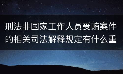 刑法非国家工作人员受贿案件的相关司法解释规定有什么重要内容