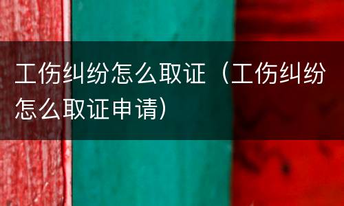 工伤纠纷怎么取证（工伤纠纷怎么取证申请）