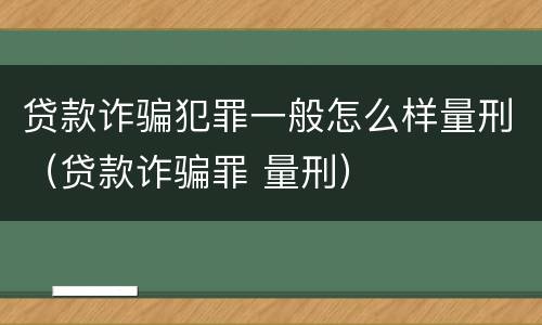 贷款诈骗犯罪一般怎么样量刑（贷款诈骗罪 量刑）