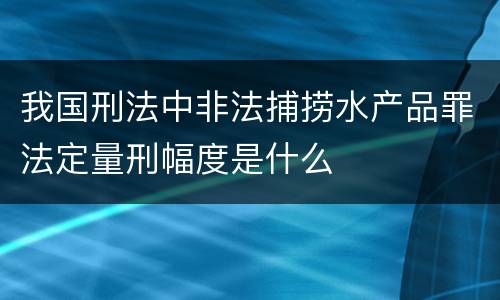 我国刑法中非法捕捞水产品罪法定量刑幅度是什么