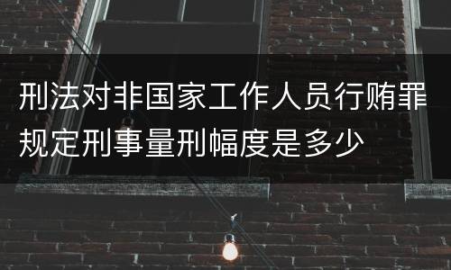 刑法对非国家工作人员行贿罪规定刑事量刑幅度是多少