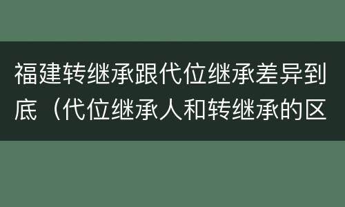 福建转继承跟代位继承差异到底（代位继承人和转继承的区别）