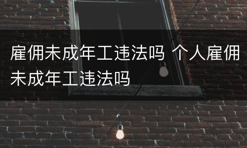雇佣未成年工违法吗 个人雇佣未成年工违法吗