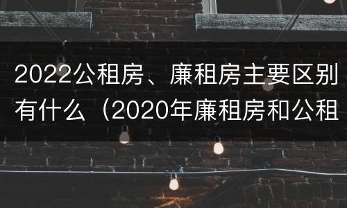 2022公租房、廉租房主要区别有什么（2020年廉租房和公租房的区别）