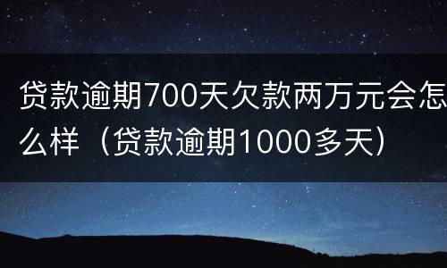 贷款逾期700天欠款两万元会怎么样（贷款逾期1000多天）