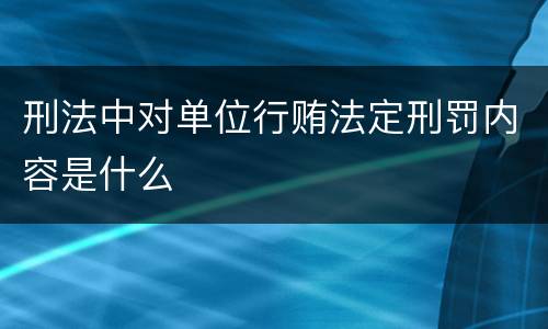 刑法中对单位行贿法定刑罚内容是什么