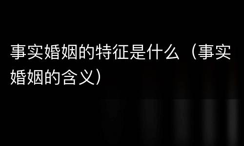 事实婚姻的特征是什么（事实婚姻的含义）
