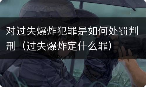 对过失爆炸犯罪是如何处罚判刑（过失爆炸定什么罪）