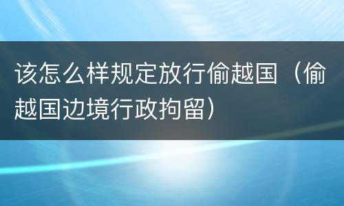 该怎么样规定放行偷越国（偷越国边境行政拘留）