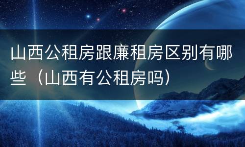 山西公租房跟廉租房区别有哪些（山西有公租房吗）