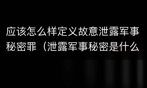 应该怎么样定义故意泄露军事秘密罪（泄露军事秘密是什么罪）
