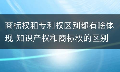商标权和专利权区别都有啥体现 知识产权和商标权的区别