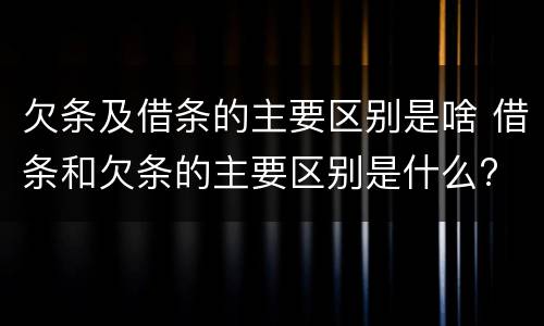 欠条及借条的主要区别是啥 借条和欠条的主要区别是什么?