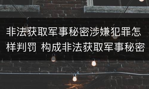 非法获取军事秘密涉嫌犯罪怎样判罚 构成非法获取军事秘密罪