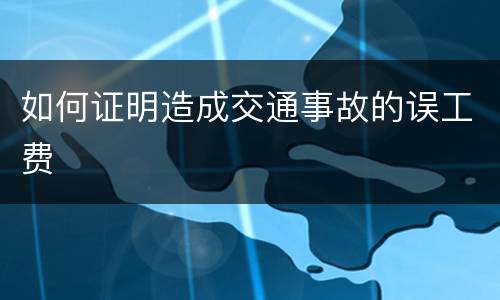 如何证明造成交通事故的误工费