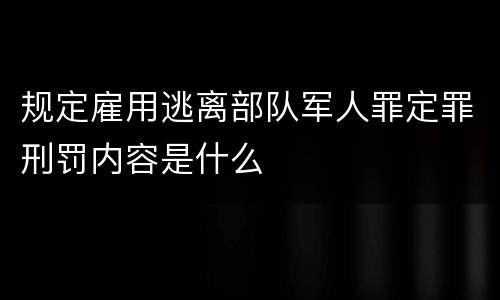 规定雇用逃离部队军人罪定罪刑罚内容是什么