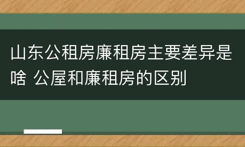 山东公租房廉租房主要差异是啥 公屋和廉租房的区别