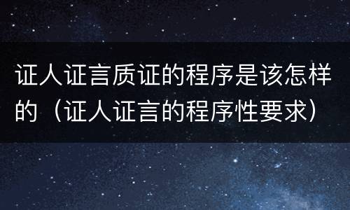 证人证言质证的程序是该怎样的（证人证言的程序性要求）
