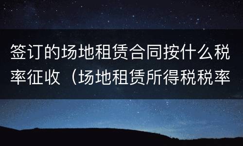 签订的场地租赁合同按什么税率征收（场地租赁所得税税率）