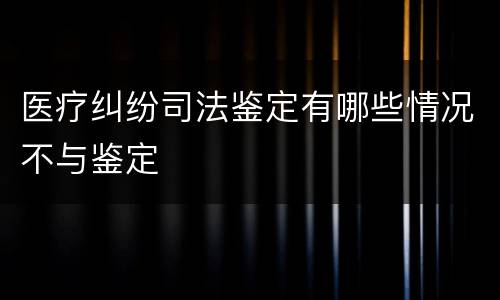 医疗纠纷司法鉴定有哪些情况不与鉴定