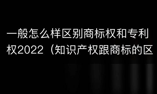 一般怎么样区别商标权和专利权2022（知识产权跟商标的区别）