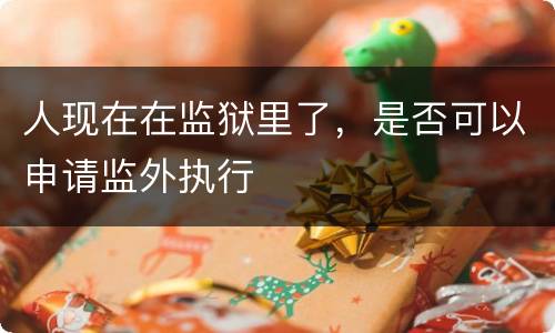 人现在在监狱里了，是否可以申请监外执行