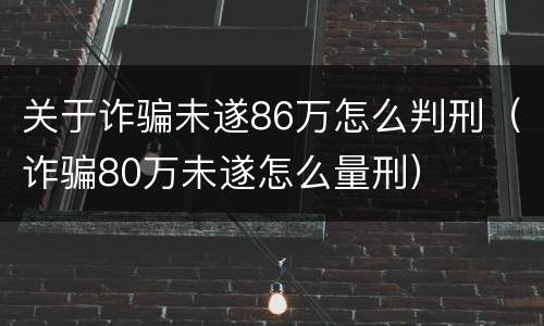 关于诈骗未遂86万怎么判刑（诈骗80万未遂怎么量刑）