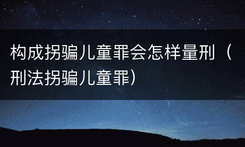 构成拐骗儿童罪会怎样量刑（刑法拐骗儿童罪）