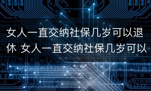 女人一直交纳社保几岁可以退休 女人一直交纳社保几岁可以退休了