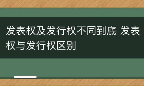发表权及发行权不同到底 发表权与发行权区别
