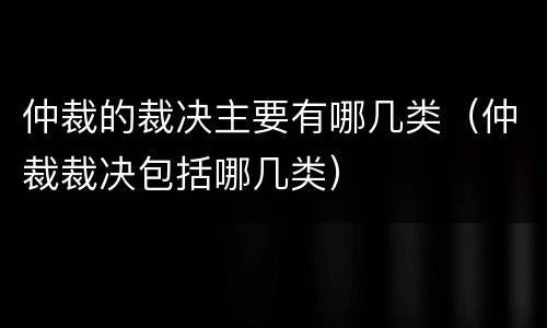 仲裁的裁决主要有哪几类（仲裁裁决包括哪几类）