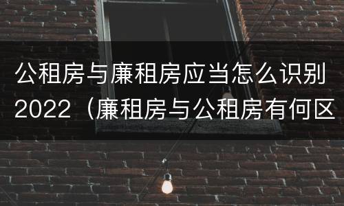 公租房与廉租房应当怎么识别2022（廉租房与公租房有何区别）