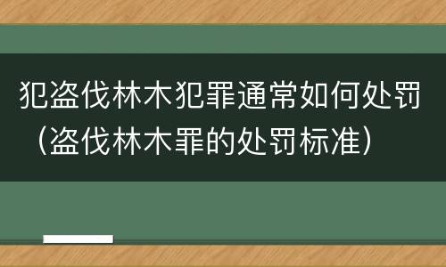 犯盗伐林木犯罪通常如何处罚（盗伐林木罪的处罚标准）