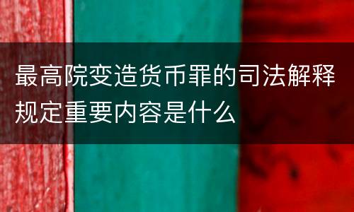 最高院变造货币罪的司法解释规定重要内容是什么