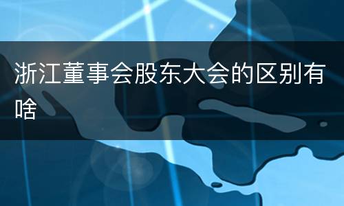 浙江董事会股东大会的区别有啥